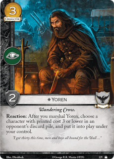 Yoren. Único Leal. Coste 3. Fuerza 2. Militar. Cuervo Errante. Reacción: Después de que reclutes a Yoren, elige un personaje con coste 3 o menos en la pila de descarte de un oponente, y pon en juego ese personaje bajo tu control. “Tengo treinta esta vez, hombres y niños todos destinados al Muro…”