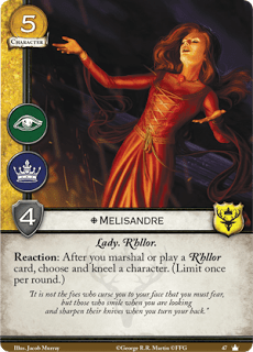 Melisandre. Único. Coste 5. Fuerza 4. Intriga. Poder. Lady. R’hllor. Reacción: Después de que reclutes o juegues una carta R’hllor, elige y arrodilla a un personaje (Limitada una vez por ronda) “No debéis temer a los enemigos que os maldicen a la cara, sino a los que sonríen cuando miráis y afilan los cuchillos cuando les dais la espalda.”