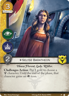Selyse Baratheon. Único. Coste 3. Fuerza 2. Intriga. Poder. Casa Florent. Lady. R’hllor. Acción retos: Paga 1 de oro para elegir un personaje Baratheon. Hasta el final de la fase ese personaje gana un icono de intriga.